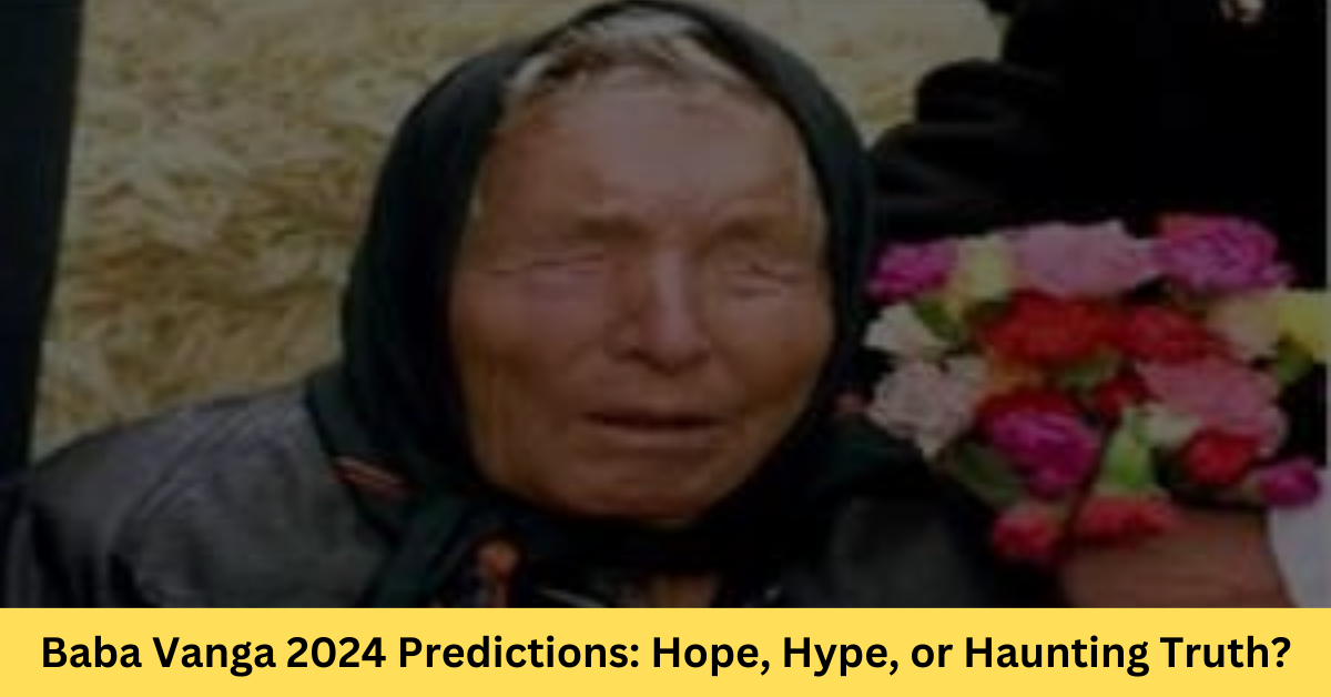 Baba Vanga 2024 Predictions Hope, Hype, or Haunting Truth